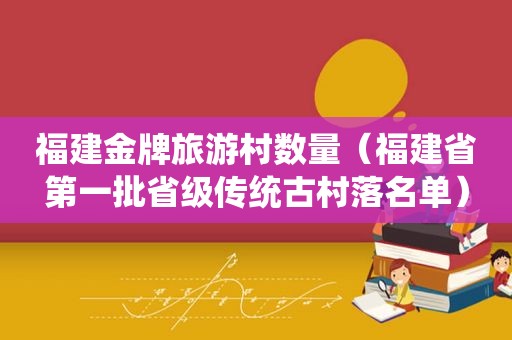 福建金牌旅游村数量（福建省第一批省级传统古村落名单）