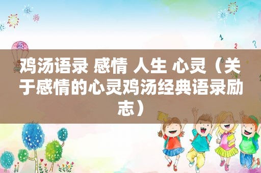 鸡汤语录 感情 人生 心灵（关于感情的心灵鸡汤经典语录励志）