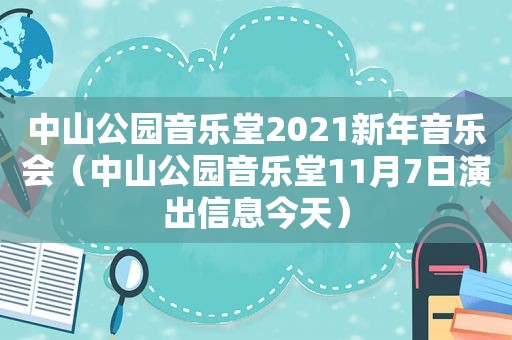 中山公园音乐堂2021新年音乐会（中山公园音乐堂11月7日演出信息今天）