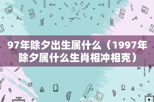 97年除夕出生属什么（1997年除夕属什么生肖相冲相克）