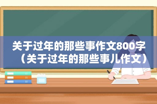 关于过年的那些事作文800字（关于过年的那些事儿作文）