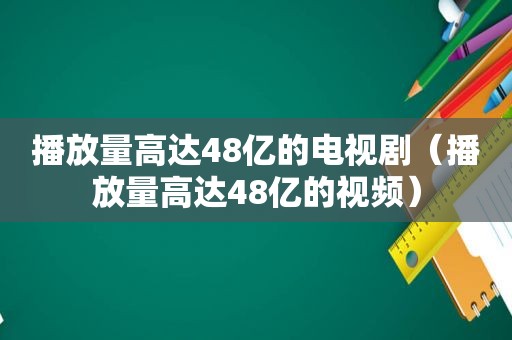 播放量高达48亿的电视剧（播放量高达48亿的视频）