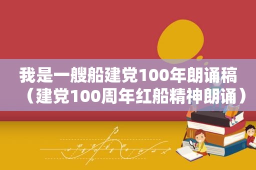 我是一艘船建党100年朗诵稿（建党100周年红船精神朗诵）