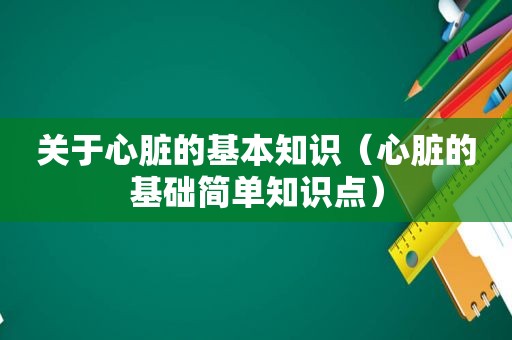 关于心脏的基本知识（心脏的基础简单知识点）