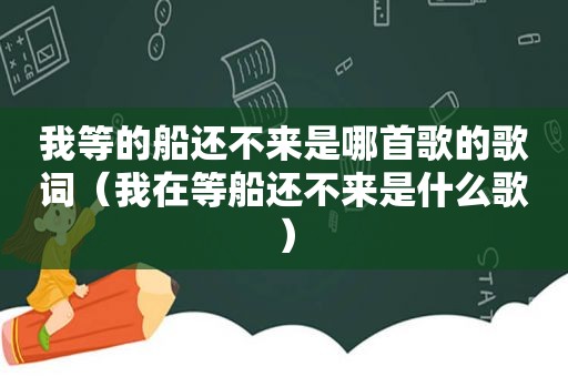 我等的船还不来是哪首歌的歌词（我在等船还不来是什么歌）