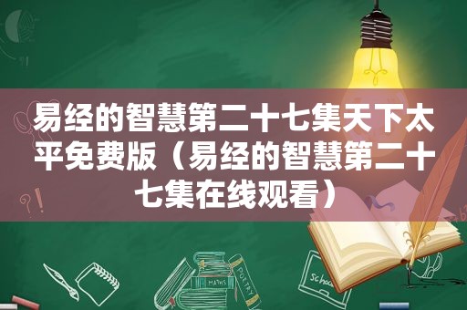 易经的智慧第二十七集天下太平免费版（易经的智慧第二十七集在线观看）