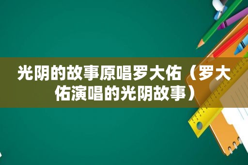 光阴的故事原唱罗大佑（罗大佑演唱的光阴故事）