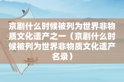 京剧什么时候被列为世界非物质文化遗产之一（京剧什么时候被列为世界非物质文化遗产名录）