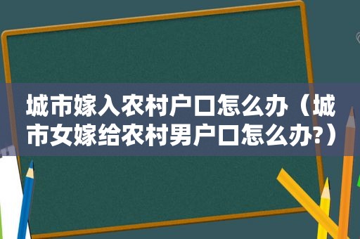 城市嫁入农村户口怎么办（城市女嫁给农村男户口怎么办?）