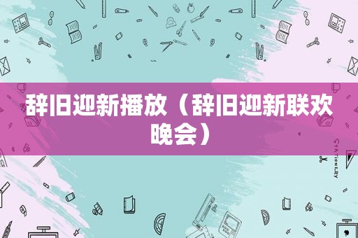 辞旧迎新播放（辞旧迎新联欢晚会）