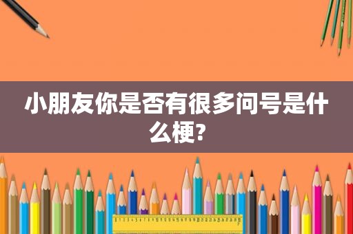 小朋友你是否有很多问号是什么梗?