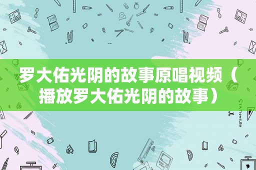 罗大佑光阴的故事原唱视频（播放罗大佑光阴的故事）