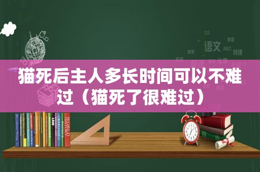 猫死后主人多长时间可以不难过（猫死了很难过）