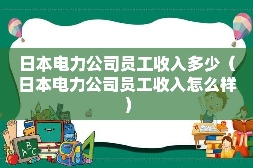 日本电力公司员工收入多少（日本电力公司员工收入怎么样）