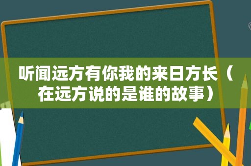 听闻远方有你我的来日方长（在远方说的是谁的故事）