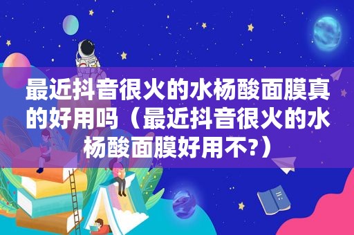 最近抖音很火的水杨酸面膜真的好用吗（最近抖音很火的水杨酸面膜好用不?）