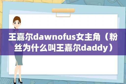 王嘉尔dawnofus女主角（粉丝为什么叫王嘉尔daddy）