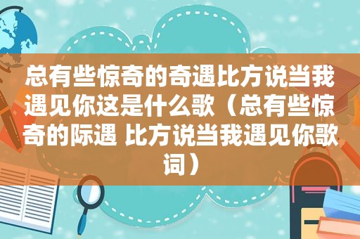 总有些惊奇的奇遇比方说当我遇见你这是什么歌（总有些惊奇的际遇 比方说当我遇见你歌词）