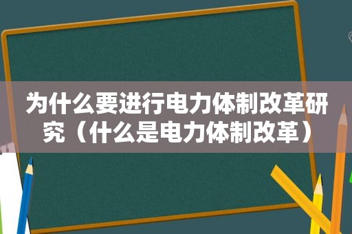 为什么要进行电力体制改革研究（什么是电力体制改革）