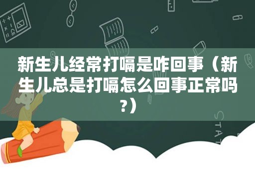 新生儿经常打嗝是咋回事（新生儿总是打嗝怎么回事正常吗?）