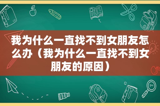 我为什么一直找不到女朋友怎么办（我为什么一直找不到女朋友的原因）