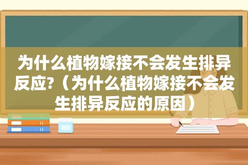 为什么植物嫁接不会发生排异反应?（为什么植物嫁接不会发生排异反应的原因）