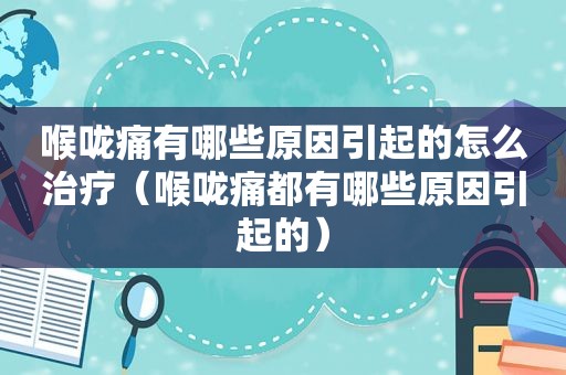 喉咙痛有哪些原因引起的怎么治疗（喉咙痛都有哪些原因引起的）