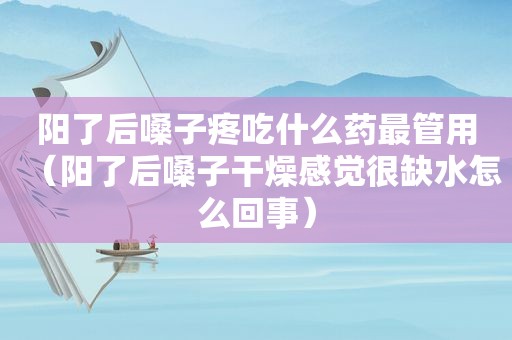 阳了后嗓子疼吃什么药最管用（阳了后嗓子干燥感觉很缺水怎么回事）