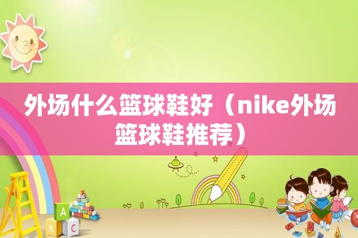 外场什么篮球鞋好（nike外场篮球鞋推荐）