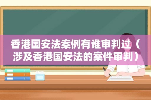 香港国安法案例有谁审判过（涉及香港国安法的案件审判）