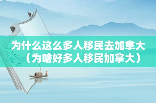 为什么这么多人移民去加拿大（为啥好多人移民加拿大）