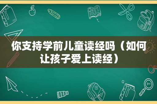 你支持学前儿童读经吗（如何让孩子爱上读经）