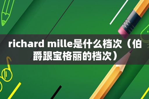 richard mille是什么档次（伯爵跟宝格丽的档次）