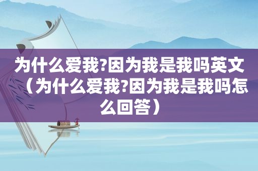 为什么爱我?因为我是我吗英文（为什么爱我?因为我是我吗怎么回答）