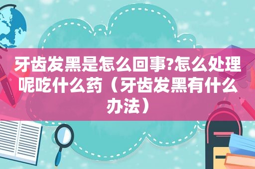 牙齿发黑是怎么回事?怎么处理呢吃什么药（牙齿发黑有什么办法）