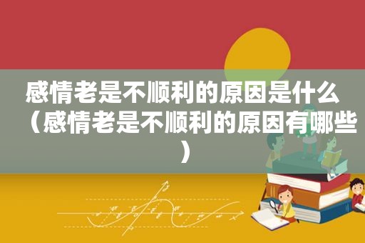 感情老是不顺利的原因是什么（感情老是不顺利的原因有哪些）