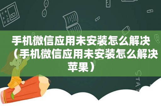 手机微信应用未安装怎么解决（手机微信应用未安装怎么解决苹果）