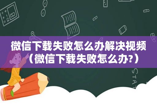 微信下载失败怎么办解决视频（微信下载失败怎么办?）