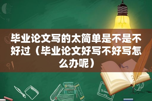 毕业论文写的太简单是不是不好过（毕业论文好写不好写怎么办呢）