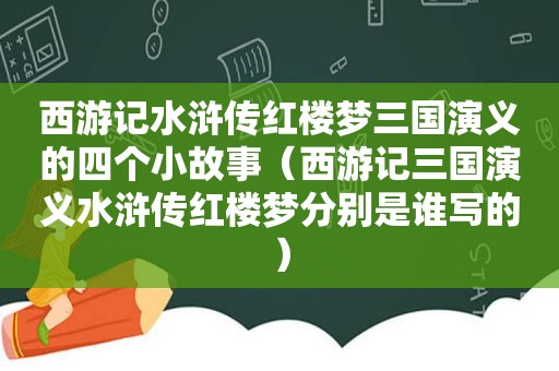 西游记水浒传红楼梦三国演义的四个小故事（西游记三国演义水浒传红楼梦分别是谁写的）