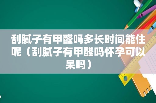 刮腻子有甲醛吗多长时间能住呢（刮腻子有甲醛吗怀孕可以呆吗）