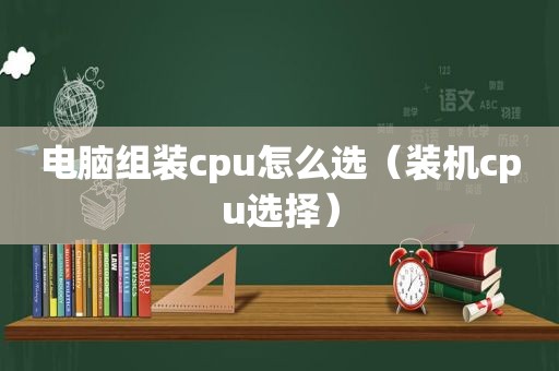 电脑组装cpu怎么选（装机cpu选择）