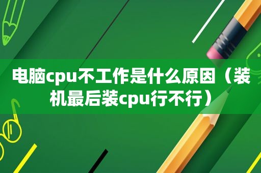 电脑cpu不工作是什么原因（装机最后装cpu行不行）