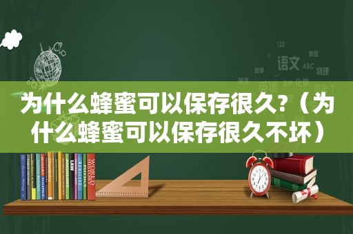 为什么蜂蜜可以保存很久?（为什么蜂蜜可以保存很久不坏）