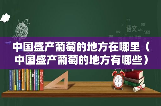 中国盛产葡萄的地方在哪里（中国盛产葡萄的地方有哪些）