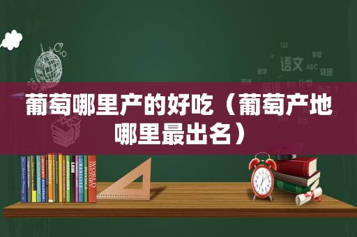 葡萄哪里产的好吃（葡萄产地哪里最出名）  第1张