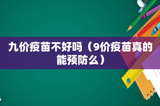 九价疫苗不好吗（9价疫苗真的能预防么）