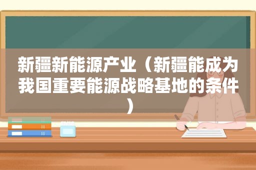 新疆新能源产业（新疆能成为我国重要能源战略基地的条件）