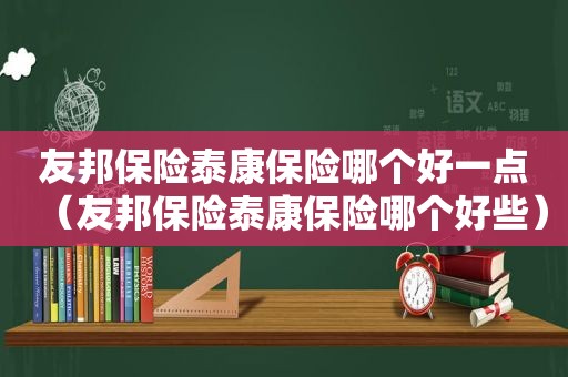 友邦保险泰康保险哪个好一点（友邦保险泰康保险哪个好些）