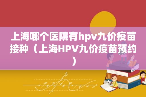 上海哪个医院有hpv九价疫苗接种（上海HPV九价疫苗预约）